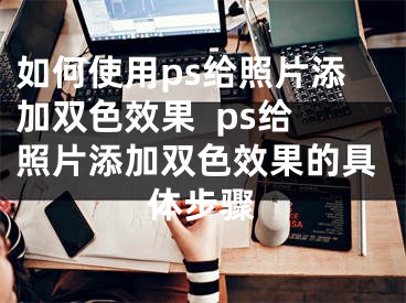 如何使用ps給照片添加雙色效果  ps給照片添加雙色效果的具體步驟