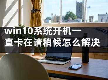 win10系統(tǒng)開機一直卡在請稍候怎么解決