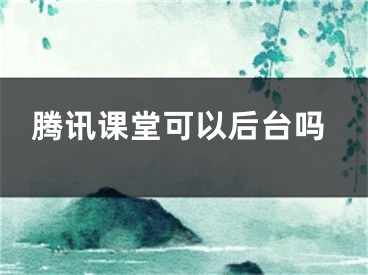 騰訊課堂可以后臺嗎