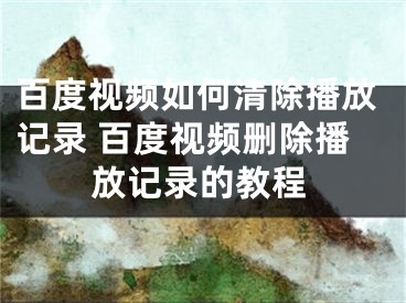 百度視頻如何清除播放記錄 百度視頻刪除播放記錄的教程