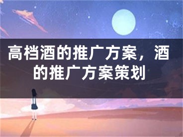 高檔酒的推廣方案，酒的推廣方案策劃