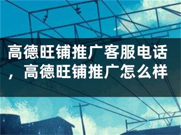 高德旺鋪推廣客服電話，高德旺鋪推廣怎么樣