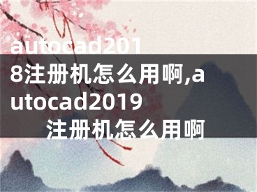 autocad2018注冊(cè)機(jī)怎么用啊,autocad2019注冊(cè)機(jī)怎么用啊