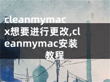 cleanmymacx想要進(jìn)行更改,cleanmymac安裝教程