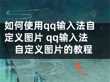 如何使用qq輸入法自定義圖片 qq輸入法自定義圖片的教程