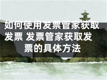 如何使用發(fā)票管家獲取發(fā)票 發(fā)票管家獲取發(fā)票的具體方法