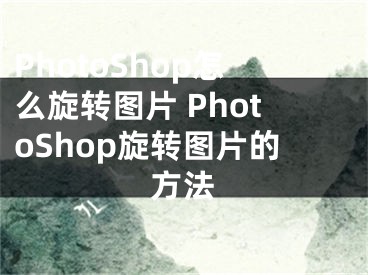 PhotoShop怎么旋轉(zhuǎn)圖片 PhotoShop旋轉(zhuǎn)圖片的方法