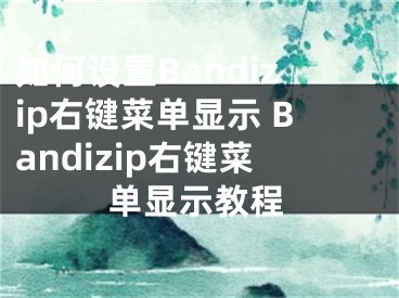 如何設(shè)置Bandizip右鍵菜單顯示 Bandizip右鍵菜單顯示教程