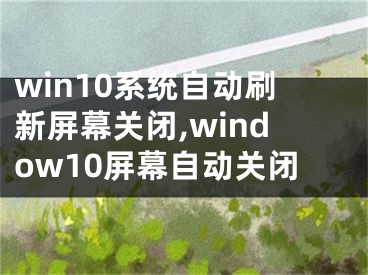 win10系統(tǒng)自動(dòng)刷新屏幕關(guān)閉,window10屏幕自動(dòng)關(guān)閉