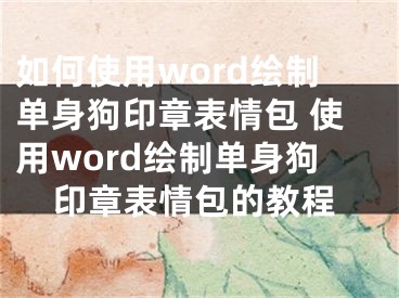 如何使用word繪制單身狗印章表情包 使用word繪制單身狗印章表情包的教程