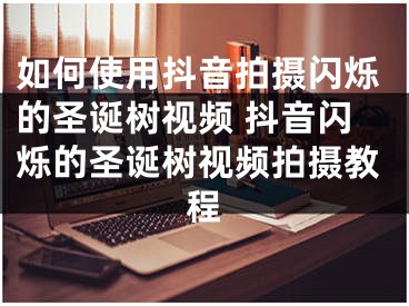 如何使用抖音拍攝閃爍的圣誕樹視頻 抖音閃爍的圣誕樹視頻拍攝教程