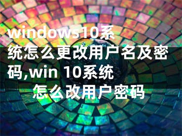 windows10系統(tǒng)怎么更改用戶名及密碼,win 10系統(tǒng)怎么改用戶密碼