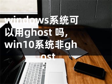 windows系統(tǒng)可以用ghost 嗎,win10系統(tǒng)非ghost