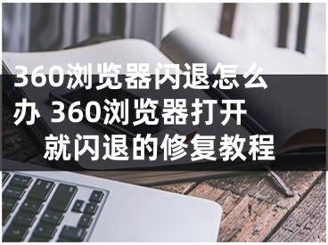 360瀏覽器閃退怎么辦 360瀏覽器打開就閃退的修復(fù)教程