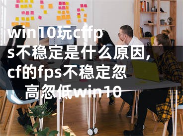 win10玩cffps不穩(wěn)定是什么原因,cf的fps不穩(wěn)定忽高忽低win10