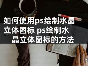 如何使用ps繪制水晶立體圖標(biāo) ps繪制水晶立體圖標(biāo)的方法