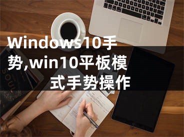 Windows10手勢,win10平板模式手勢操作