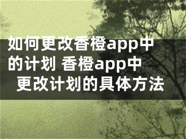 如何更改香橙app中的計(jì)劃 香橙app中更改計(jì)劃的具體方法