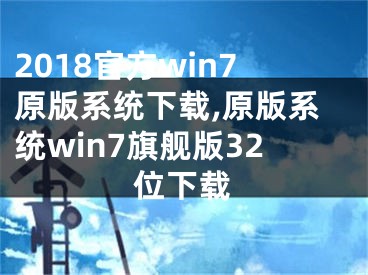 2018官方win7原版系統(tǒng)下載,原版系統(tǒng)win7旗艦版32位下載