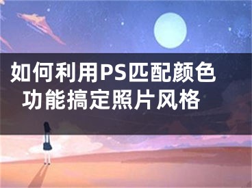 如何利用PS匹配顏色功能搞定照片風(fēng)格 