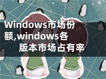 Windows市場份額,windows各版本市場占有率