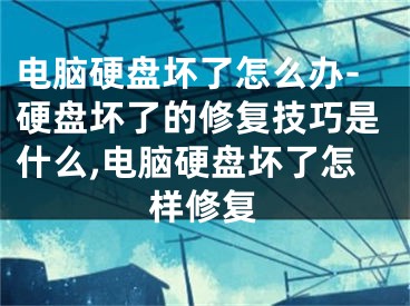 電腦硬盤壞了怎么辦-硬盤壞了的修復(fù)技巧是什么,電腦硬盤壞了怎樣修復(fù)