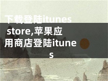 下載登陸itunes store,蘋果應(yīng)用商店登陸itunes