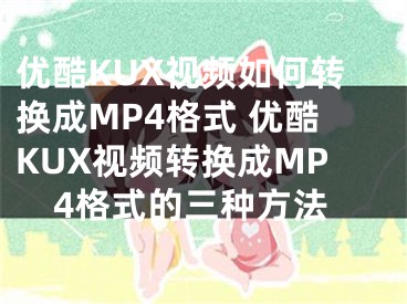 優(yōu)酷KUX視頻如何轉(zhuǎn)換成MP4格式 優(yōu)酷KUX視頻轉(zhuǎn)換成MP4格式的三種方法