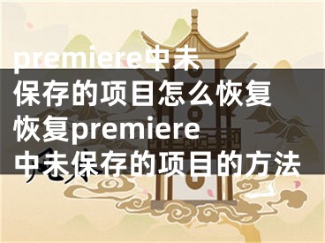 premiere中未保存的項目怎么恢復(fù) 恢復(fù)premiere中未保存的項目的方法