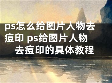 ps怎么給圖片人物去痘印 ps給圖片人物去痘印的具體教程