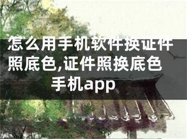 怎么用手機軟件換證件照底色,證件照換底色手機app