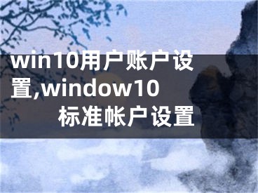 win10用戶賬戶設(shè)置,window10標(biāo)準(zhǔn)帳戶設(shè)置