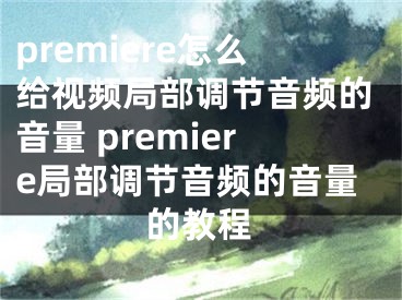 premiere怎么給視頻局部調(diào)節(jié)音頻的音量 premiere局部調(diào)節(jié)音頻的音量的教程