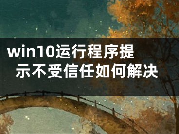 win10運行程序提示不受信任如何解決