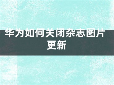 華為如何關(guān)閉雜志圖片更新