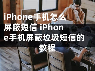 iPhone手機怎么屏蔽短信 iPhone手機屏蔽垃圾短信的教程