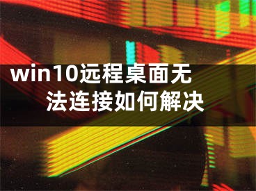 win10遠(yuǎn)程桌面無(wú)法連接如何解決