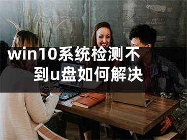 win10系統(tǒng)檢測不到u盤如何解決