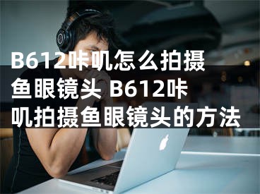 B612咔嘰怎么拍攝魚(yú)眼鏡頭 B612咔嘰拍攝魚(yú)眼鏡頭的方法