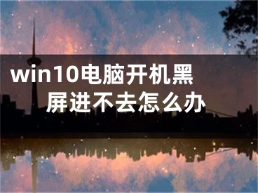 win10電腦開機(jī)黑屏進(jìn)不去怎么辦