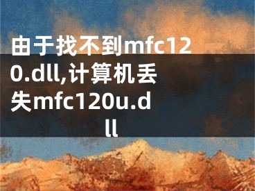 由于找不到mfc120.dll,計(jì)算機(jī)丟失mfc120u.dll