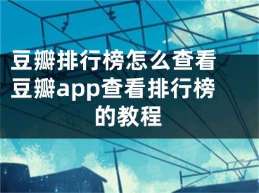 豆瓣排行榜怎么查看 豆瓣app查看排行榜的教程