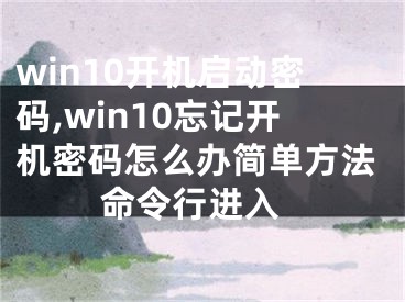 win10開機啟動密碼,win10忘記開機密碼怎么辦簡單方法 命令行進入