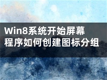 Win8系統(tǒng)開始屏幕程序如何創(chuàng)建圖標(biāo)分組