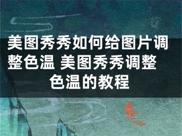 美圖秀秀如何給圖片調整色溫 美圖秀秀調整色溫的教程