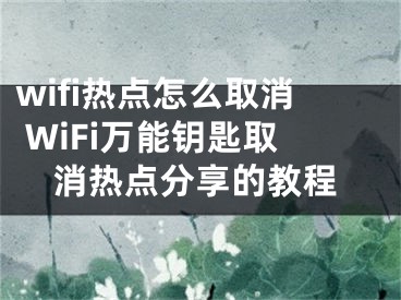 wifi熱點(diǎn)怎么取消 WiFi萬能鑰匙取消熱點(diǎn)分享的教程