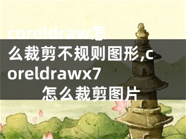 coreldraw怎么裁剪不規(guī)則圖形,coreldrawx7怎么裁剪圖片