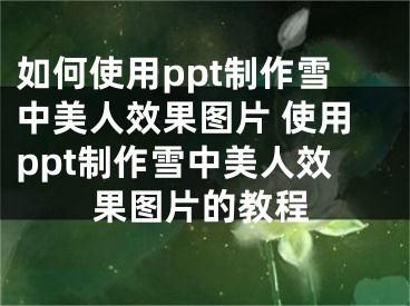 如何使用ppt制作雪中美人效果圖片 使用ppt制作雪中美人效果圖片的教程