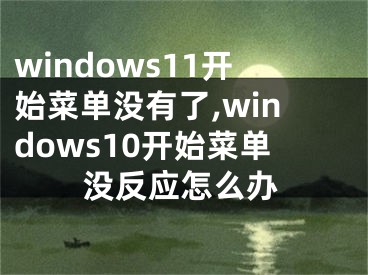 windows11開始菜單沒有了,windows10開始菜單沒反應怎么辦