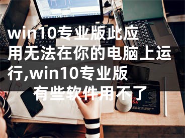 win10專業(yè)版此應(yīng)用無法在你的電腦上運行,win10專業(yè)版有些軟件用不了